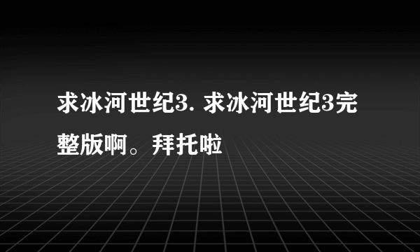 求冰河世纪3. 求冰河世纪3完整版啊。拜托啦