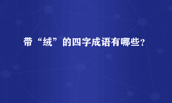 带“绒”的四字成语有哪些？