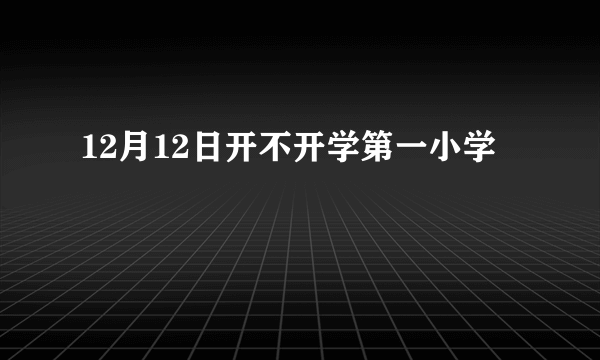 12月12日开不开学第一小学