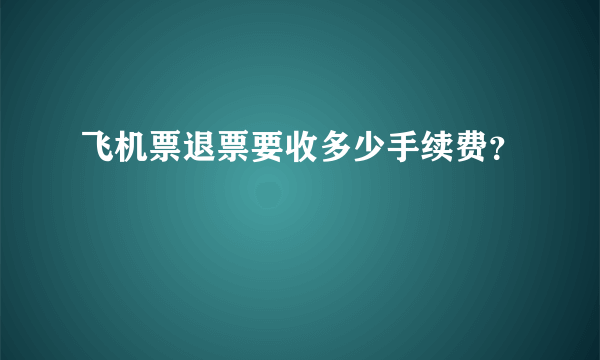 飞机票退票要收多少手续费？