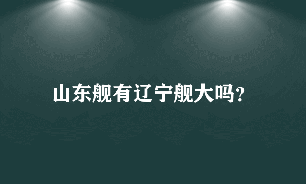 山东舰有辽宁舰大吗？