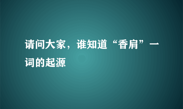 请问大家，谁知道“香肩”一词的起源