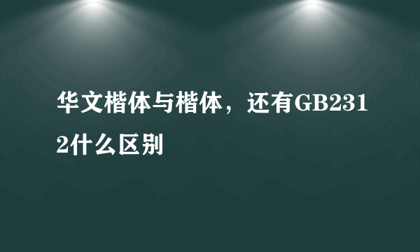 华文楷体与楷体，还有GB2312什么区别