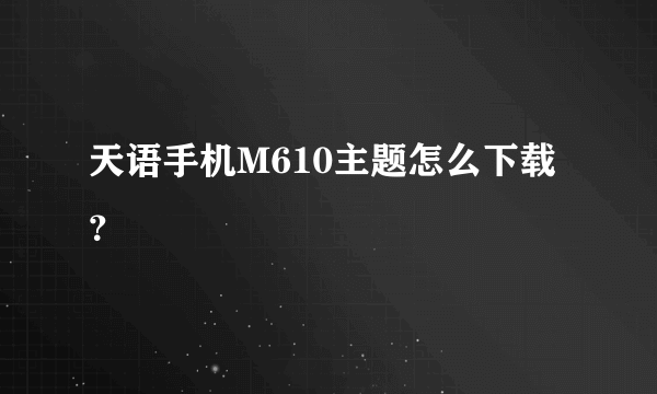 天语手机M610主题怎么下载？