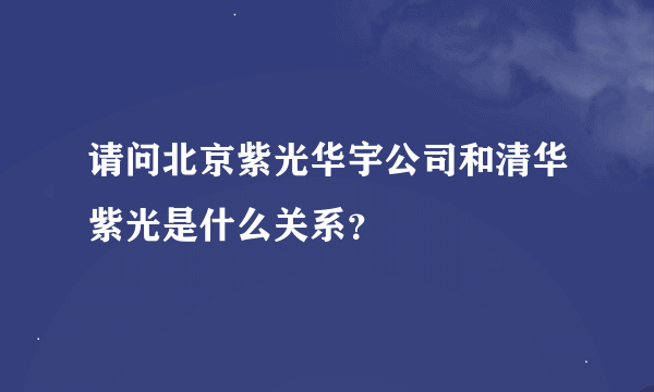 请问北京紫光华宇公司和清华紫光是什么关系？