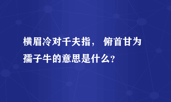 横眉冷对千夫指， 俯首甘为孺子牛的意思是什么？