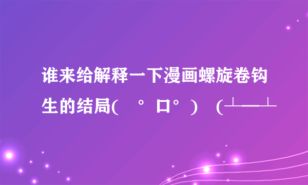 谁来给解释一下漫画螺旋卷钩生的结局(╯°口°)╯(┴—┴