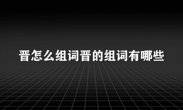 晋怎么组词晋的组词有哪些