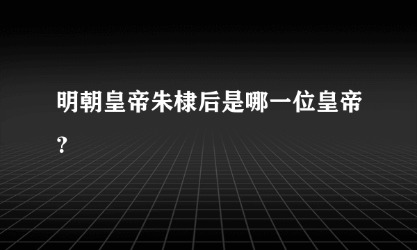 明朝皇帝朱棣后是哪一位皇帝？