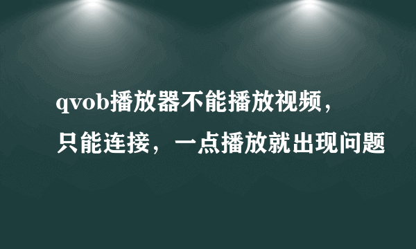 qvob播放器不能播放视频，只能连接，一点播放就出现问题