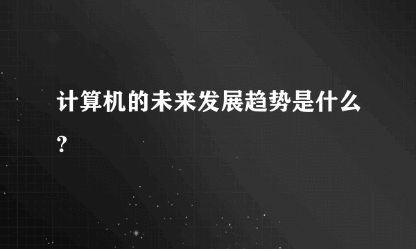 计算机的未来发展趋势是什么？