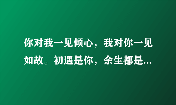 你对我一见倾心，我对你一见如故。初遇是你，余生都是你，这段话是什么意思啊？