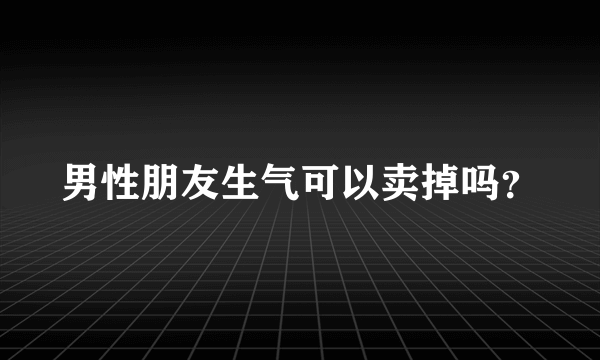 男性朋友生气可以卖掉吗？