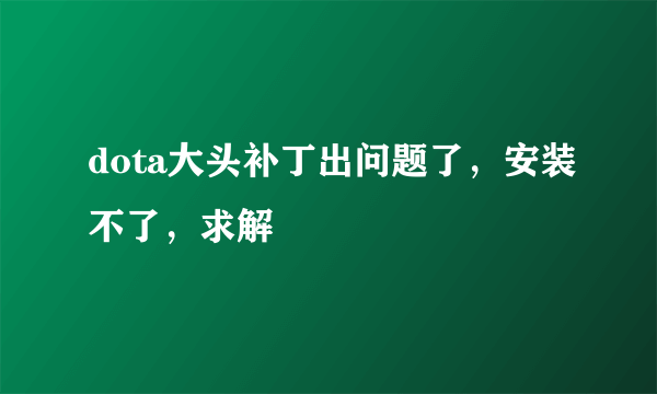 dota大头补丁出问题了，安装不了，求解