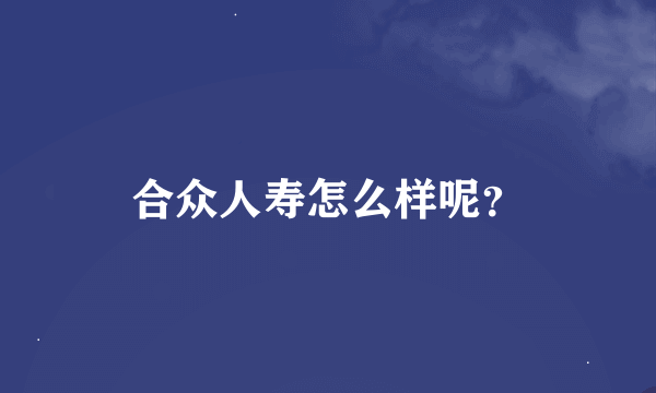 合众人寿怎么样呢？