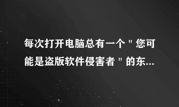 每次打开电脑总有一个＂您可能是盗版软件侵害者＂的东西，请问怎么去掉？