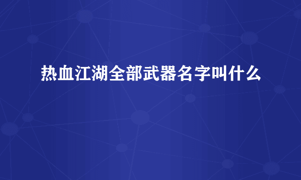 热血江湖全部武器名字叫什么