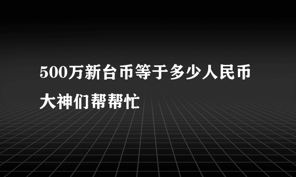 500万新台币等于多少人民币大神们帮帮忙