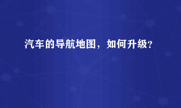 汽车的导航地图，如何升级？