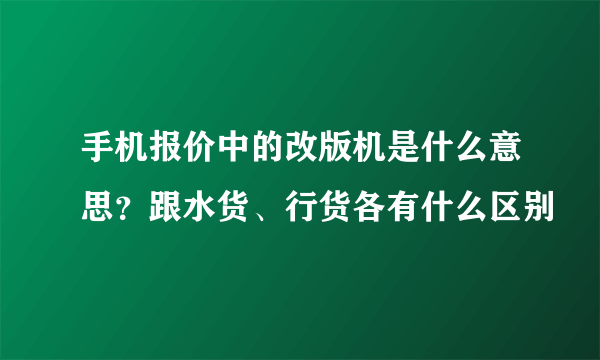 手机报价中的改版机是什么意思？跟水货、行货各有什么区别