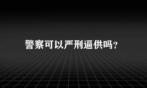 警察可以严刑逼供吗？