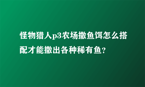 怪物猎人p3农场撒鱼饵怎么搭配才能撒出各种稀有鱼？