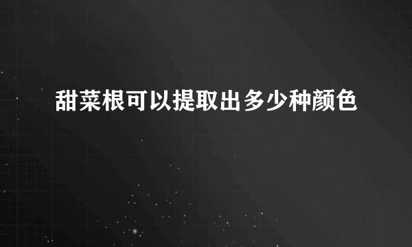 甜菜根可以提取出多少种颜色