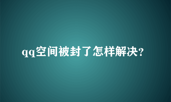 qq空间被封了怎样解决？