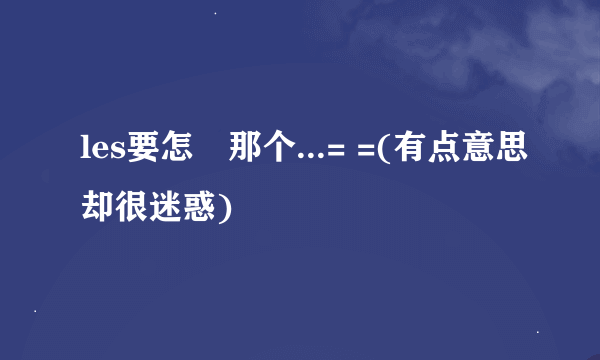 les要怎麼那个...= =(有点意思却很迷惑)