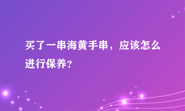 买了一串海黄手串，应该怎么进行保养？