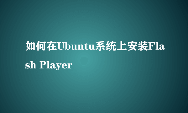 如何在Ubuntu系统上安装Flash Player