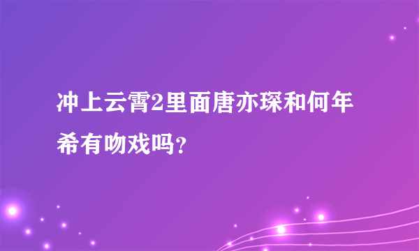 冲上云霄2里面唐亦琛和何年希有吻戏吗？