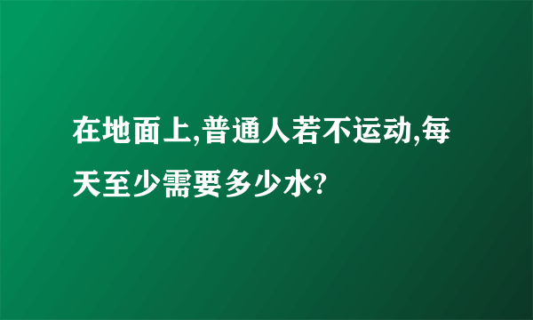 在地面上,普通人若不运动,每天至少需要多少水?