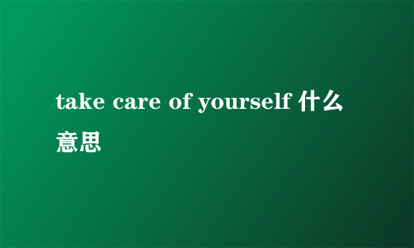 take care of yourself 什么意思