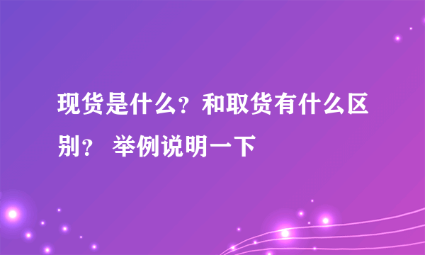 现货是什么？和取货有什么区别？ 举例说明一下