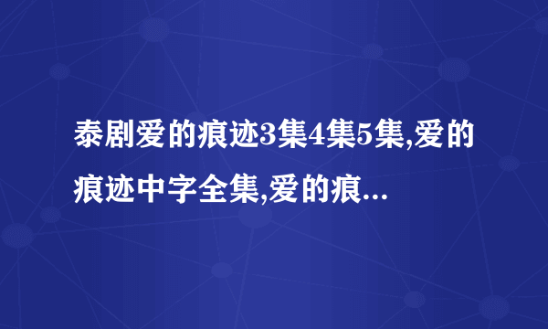 泰剧爱的痕迹3集4集5集,爱的痕迹中字全集,爱的痕迹国语版下载