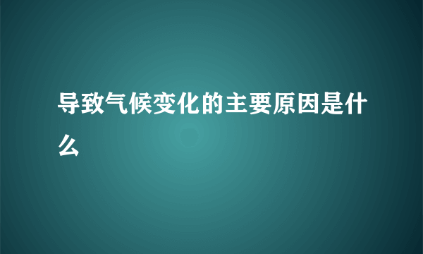 导致气候变化的主要原因是什么