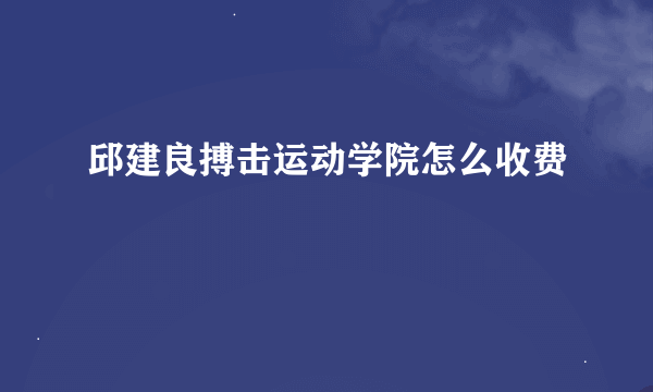 邱建良搏击运动学院怎么收费