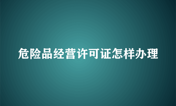 危险品经营许可证怎样办理