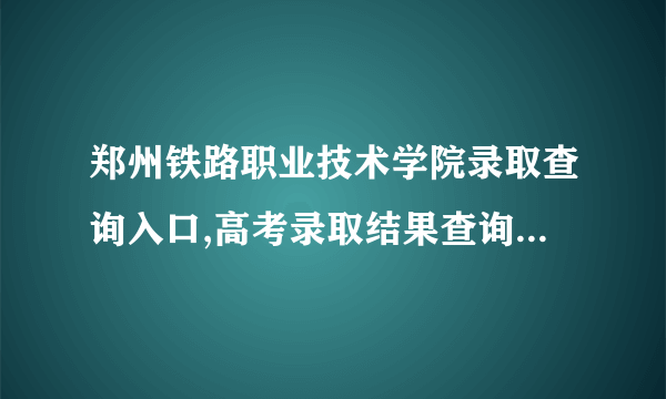 郑州铁路职业技术学院录取查询入口,高考录取结果查询网址登录