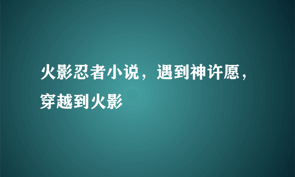 火影忍者小说，遇到神许愿，穿越到火影