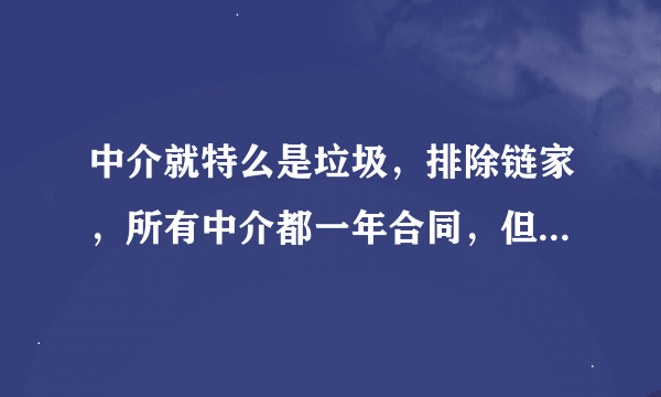 中介就特么是垃圾，排除链家，所有中介都一年合同，但是链家会随你月付季付还是年付，服务态度好不说，...