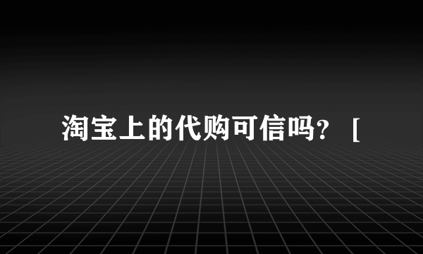 淘宝上的代购可信吗？ [