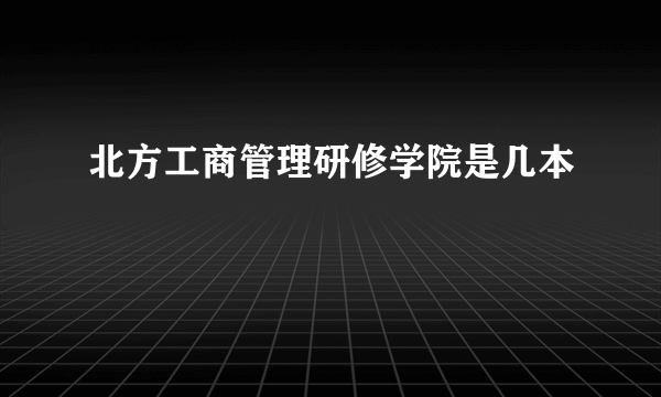 北方工商管理研修学院是几本