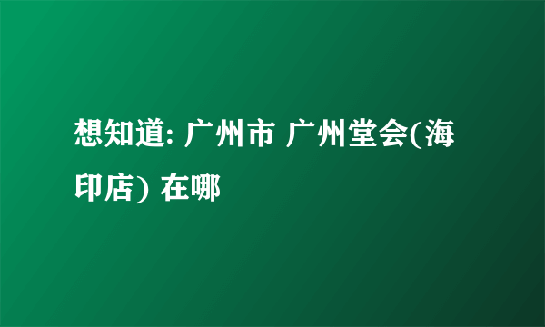 想知道: 广州市 广州堂会(海印店) 在哪