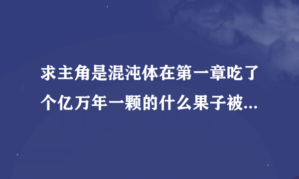 求主角是混沌体在第一章吃了个亿万年一颗的什么果子被宇宙中最厉害的收为弟子的小说