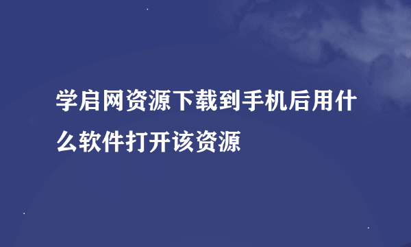 学启网资源下载到手机后用什么软件打开该资源