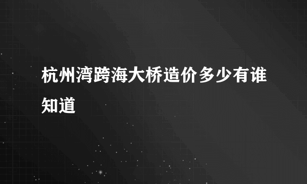 杭州湾跨海大桥造价多少有谁知道