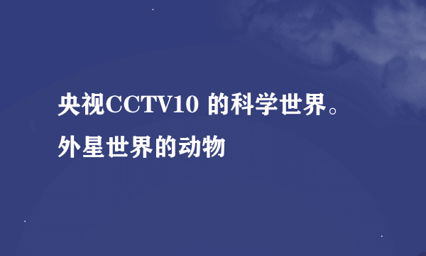 央视CCTV10 的科学世界。  外星世界的动物