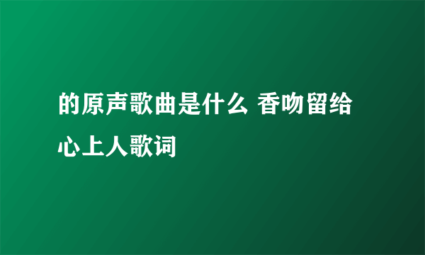 的原声歌曲是什么 香吻留给心上人歌词